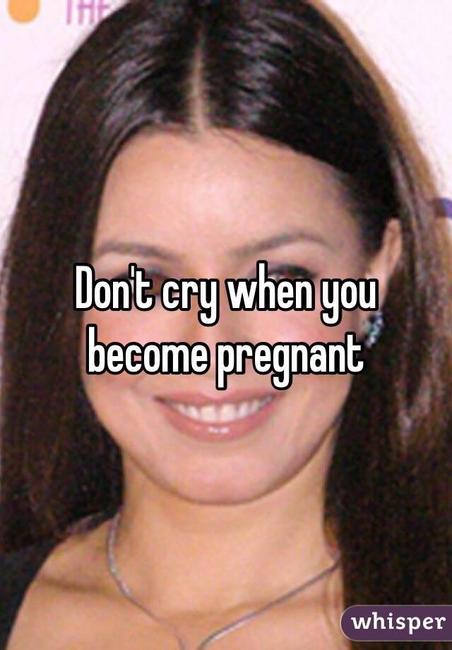 Don't cry when you become pregnant 