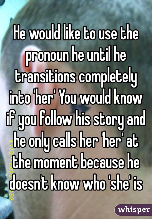 He would like to use the pronoun he until he transitions completely into 'her' You would know if you follow his story and he only calls her 'her' at the moment because he doesn't know who 'she' is 