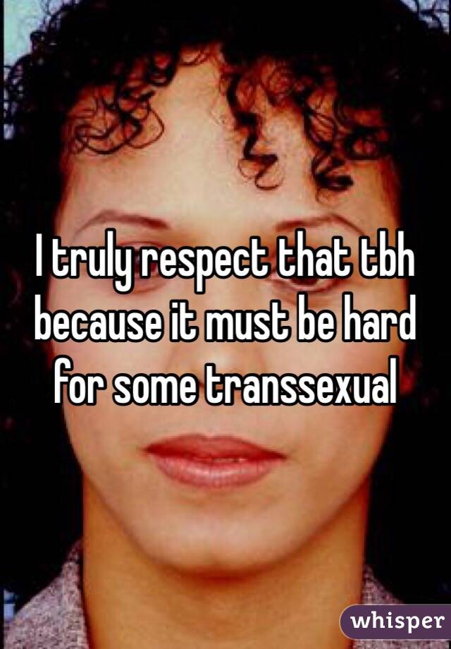 I truly respect that tbh because it must be hard for some transsexual 