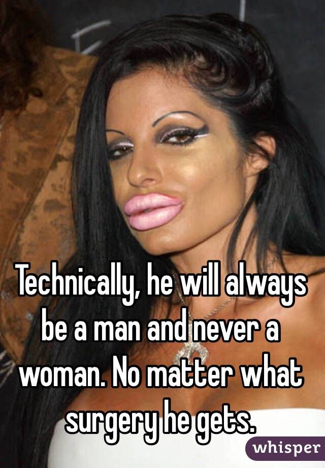 Technically, he will always be a man and never a woman. No matter what surgery he gets. 