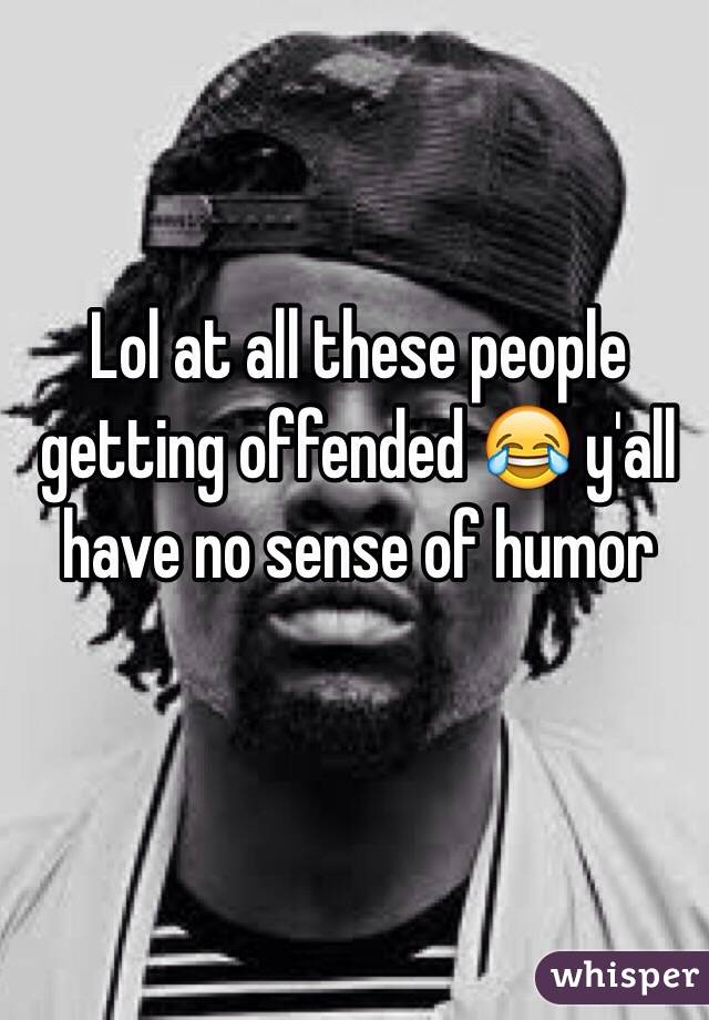 Lol at all these people getting offended 😂 y'all have no sense of humor