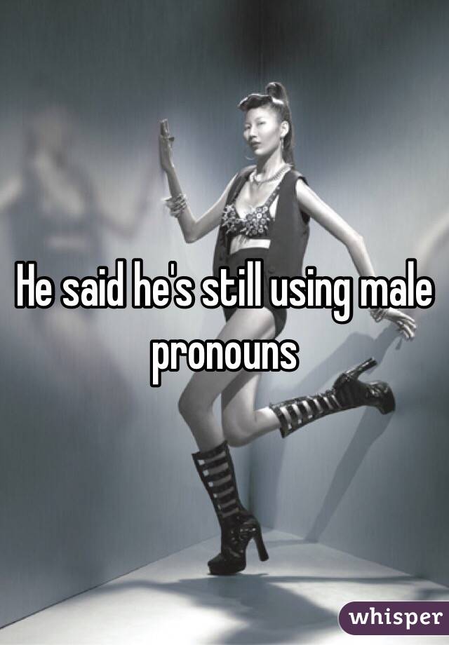 He said he's still using male pronouns