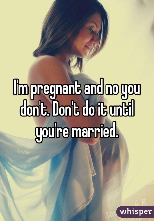 I'm pregnant and no you don't. Don't do it until you're married. 