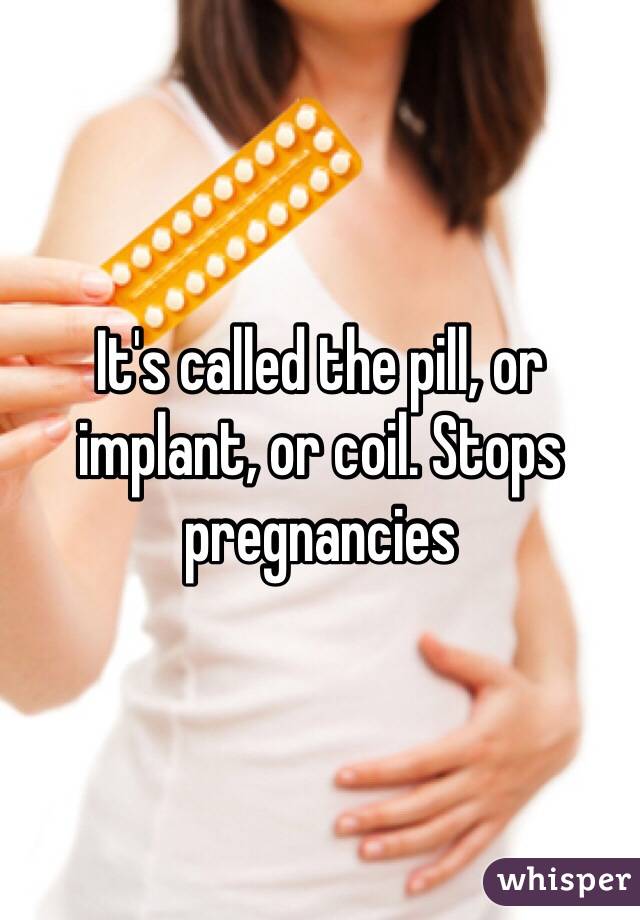 It's called the pill, or implant, or coil. Stops pregnancies  