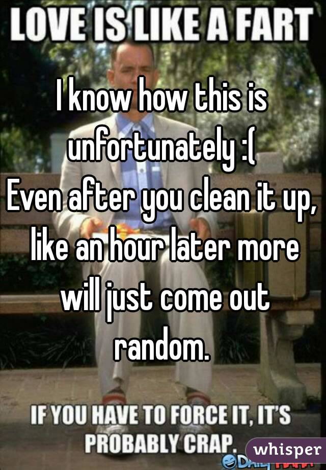 I know how this is unfortunately :( 
Even after you clean it up, like an hour later more will just come out random. 