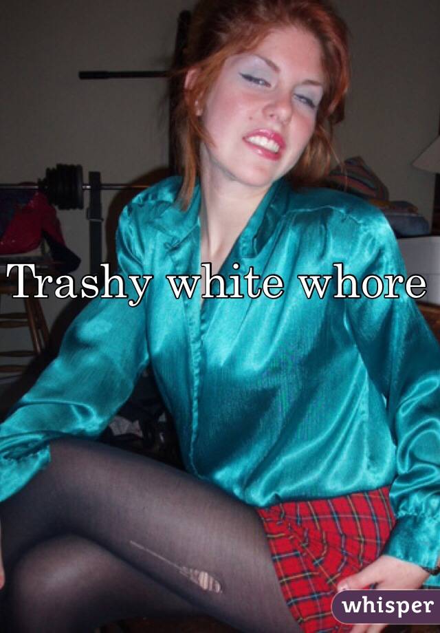 Trashy white whore