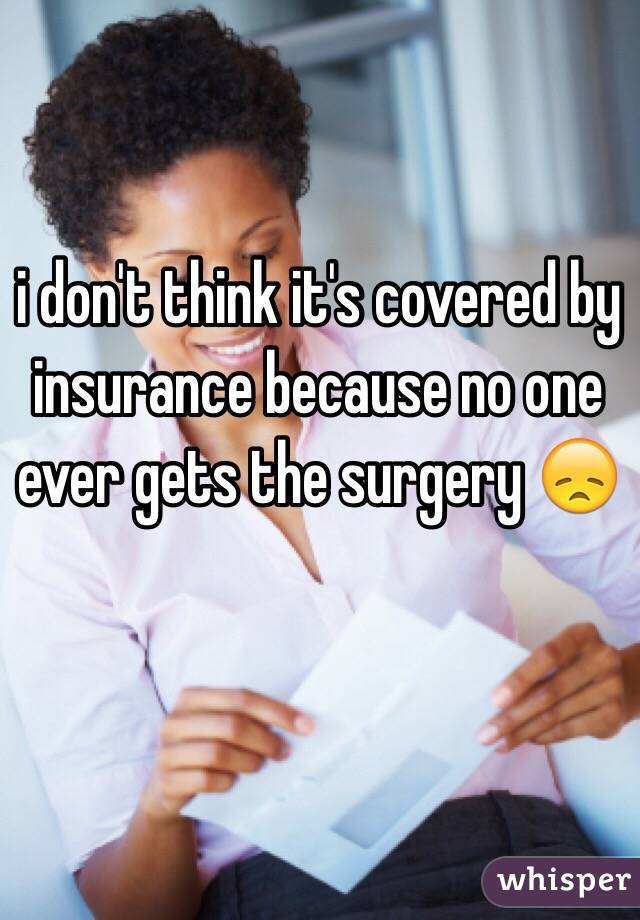 i don't think it's covered by insurance because no one ever gets the surgery 😞