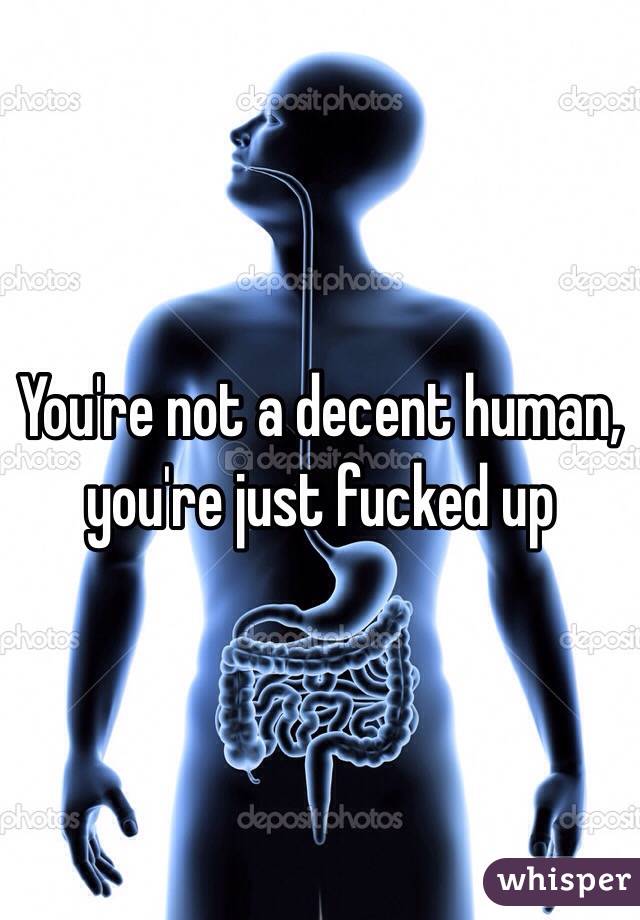 You're not a decent human, you're just fucked up