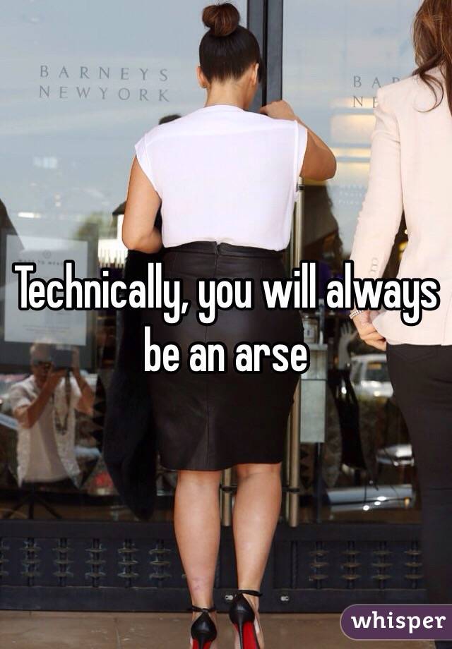 Technically, you will always be an arse