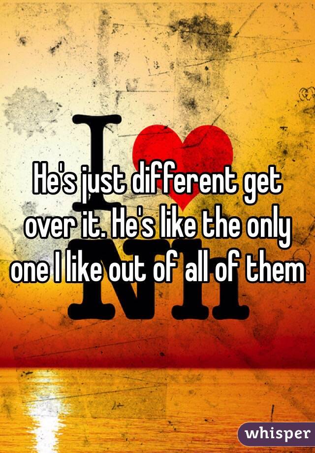 He's just different get over it. He's like the only one I like out of all of them 