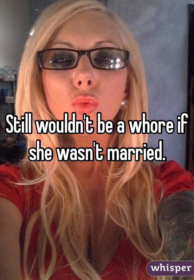 Still wouldn't be a whore if she wasn't married.