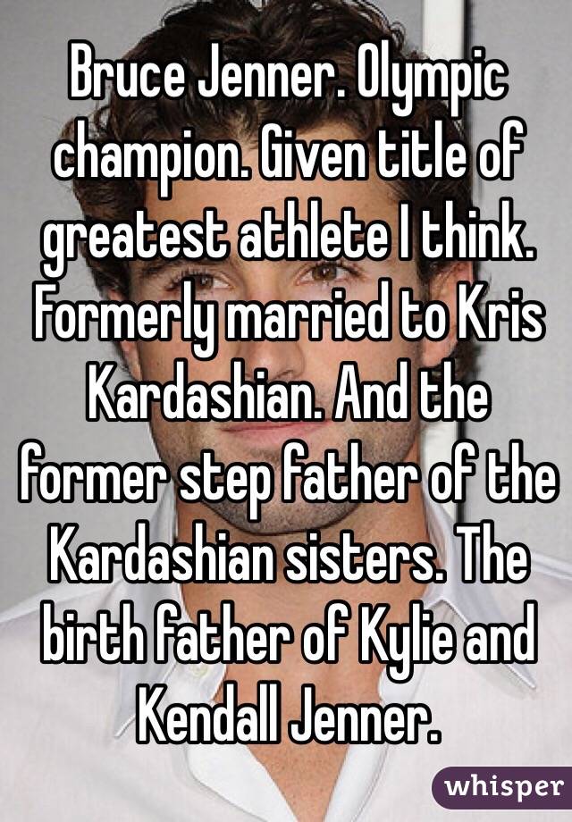 Bruce Jenner. Olympic champion. Given title of greatest athlete I think. Formerly married to Kris Kardashian. And the former step father of the Kardashian sisters. The birth father of Kylie and Kendall Jenner.