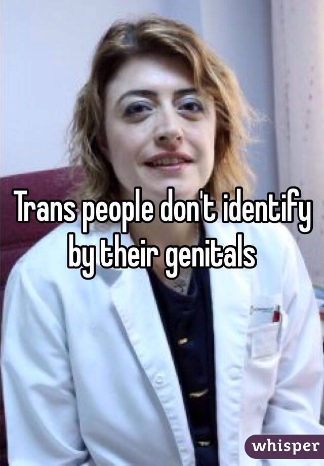 Trans people don't identify by their genitals 