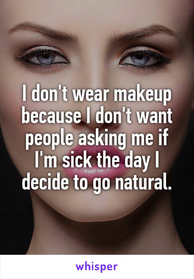 I don't wear makeup because I don't want people asking me if I'm sick the day I decide to go natural.
