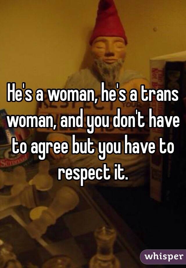 He's a woman, he's a trans woman, and you don't have to agree but you have to respect it. 