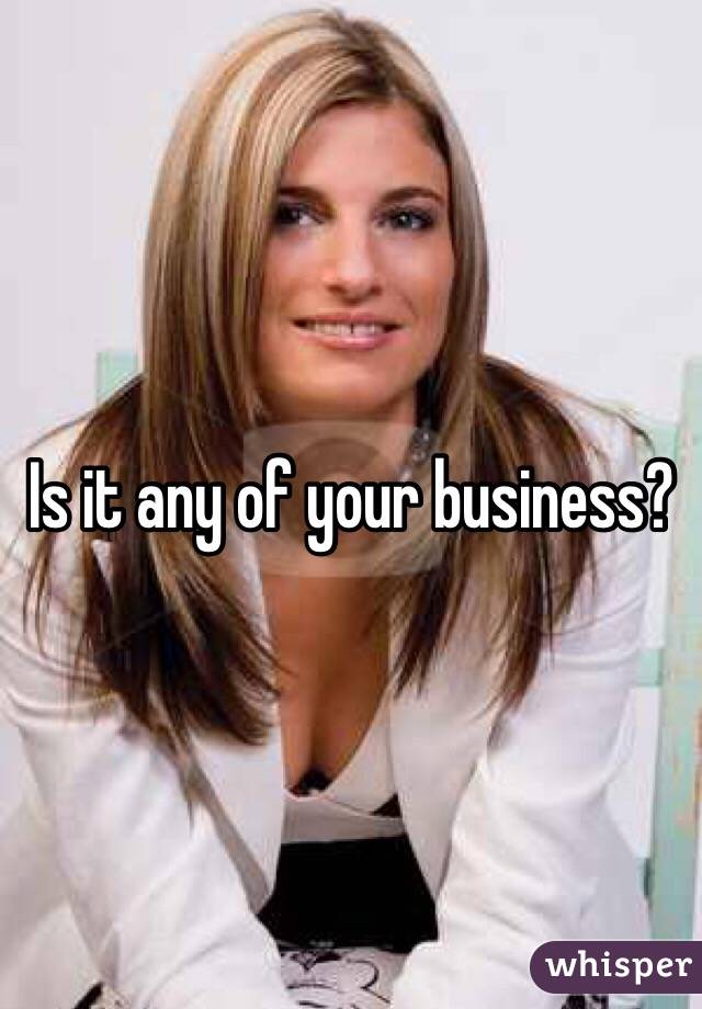 Is it any of your business?