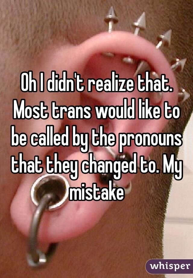 Oh I didn't realize that. Most trans would like to be called by the pronouns that they changed to. My mistake 