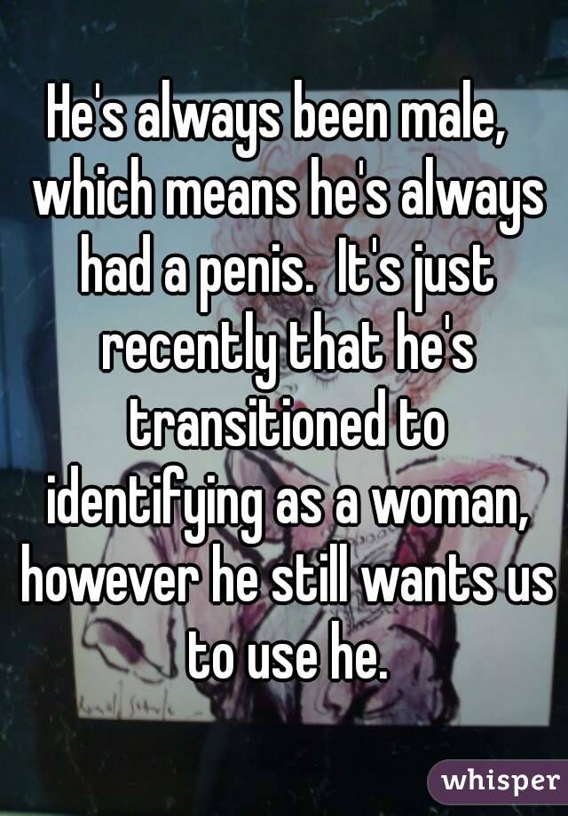 He's always been male,  which means he's always had a penis.  It's just recently that he's transitioned to identifying as a woman, however he still wants us to use he.