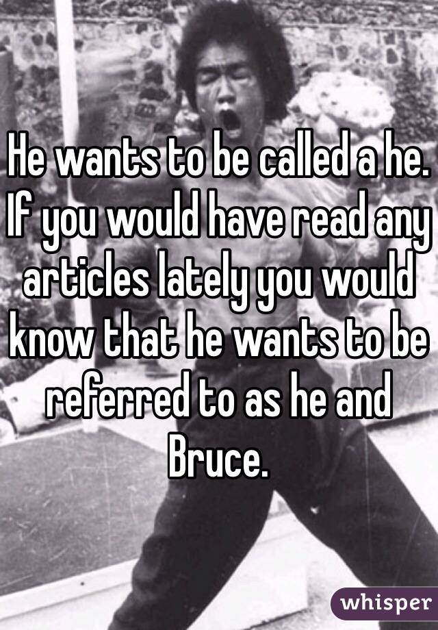 He wants to be called a he. If you would have read any articles lately you would know that he wants to be referred to as he and Bruce.