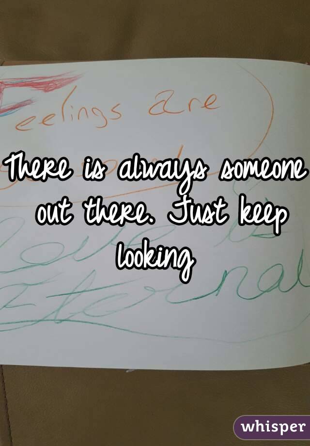 There is always someone out there. Just keep looking 