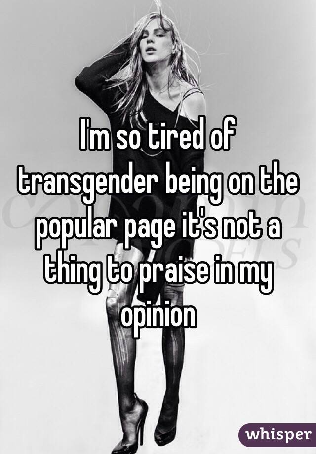 I'm so tired of transgender being on the popular page it's not a thing to praise in my opinion 