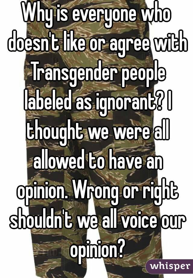 Why is everyone who doesn't like or agree with Transgender people labeled as ignorant? I thought we were all allowed to have an opinion. Wrong or right shouldn't we all voice our opinion?