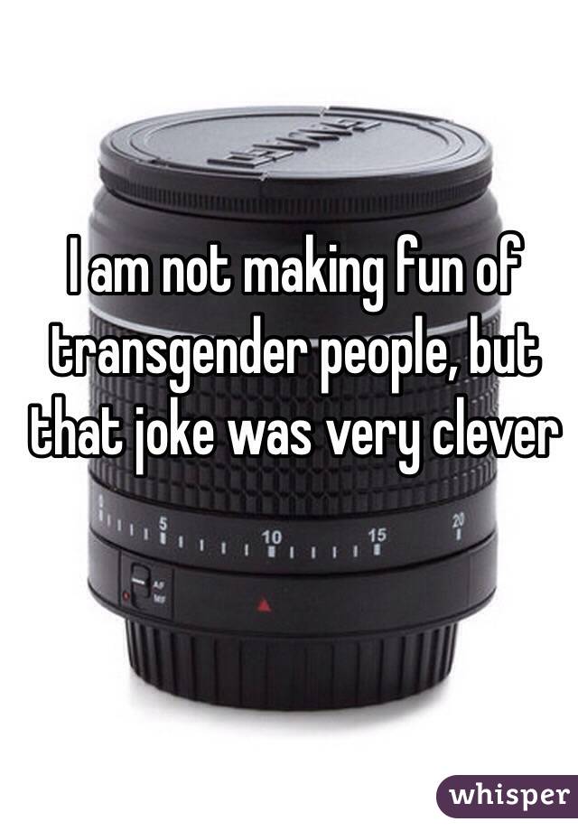 I am not making fun of transgender people, but that joke was very clever