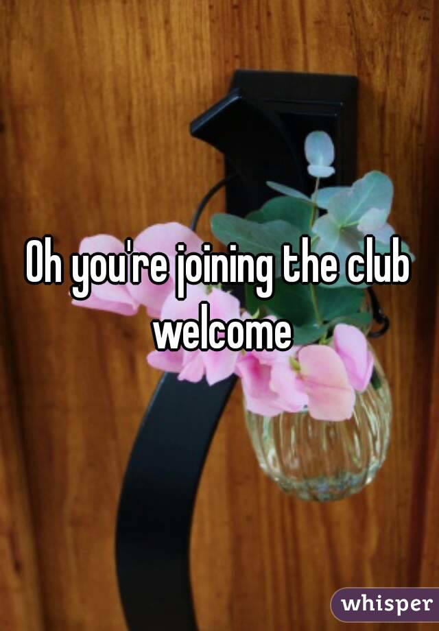 Oh you're joining the club welcome