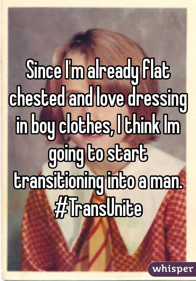 Since I'm already flat chested and love dressing in boy clothes, I think Im going to start transitioning into a man.
#TransUnite