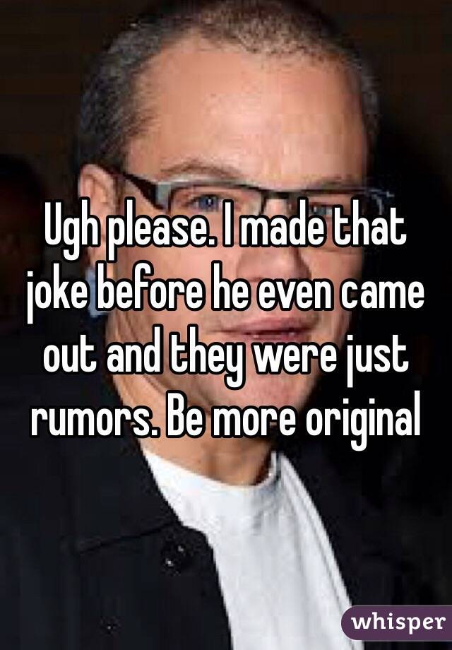 Ugh please. I made that joke before he even came out and they were just rumors. Be more original 