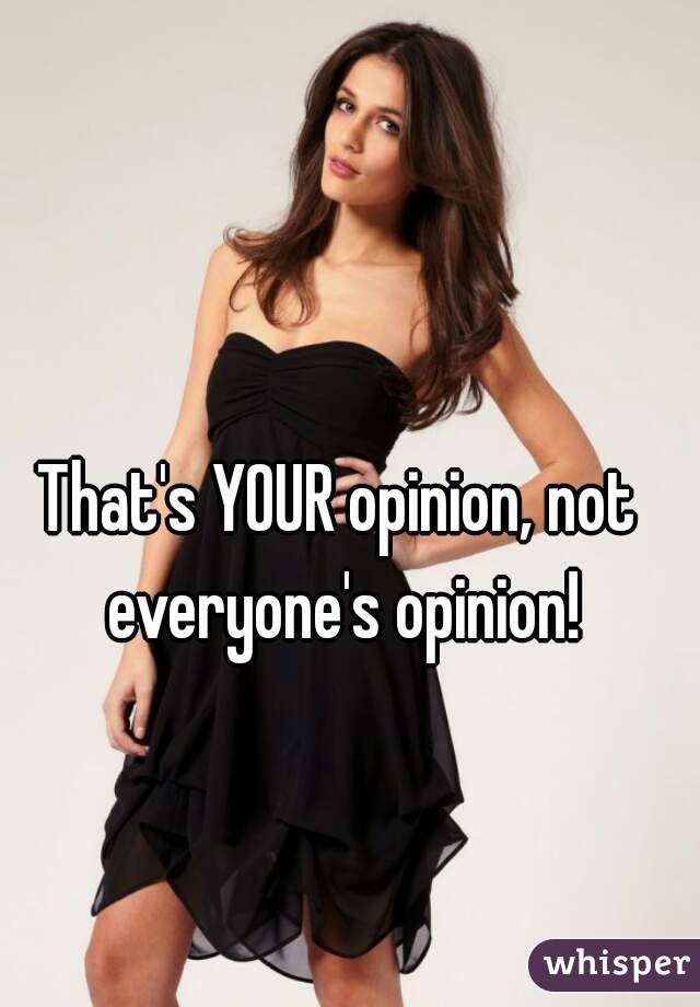 That's YOUR opinion, not everyone's opinion!