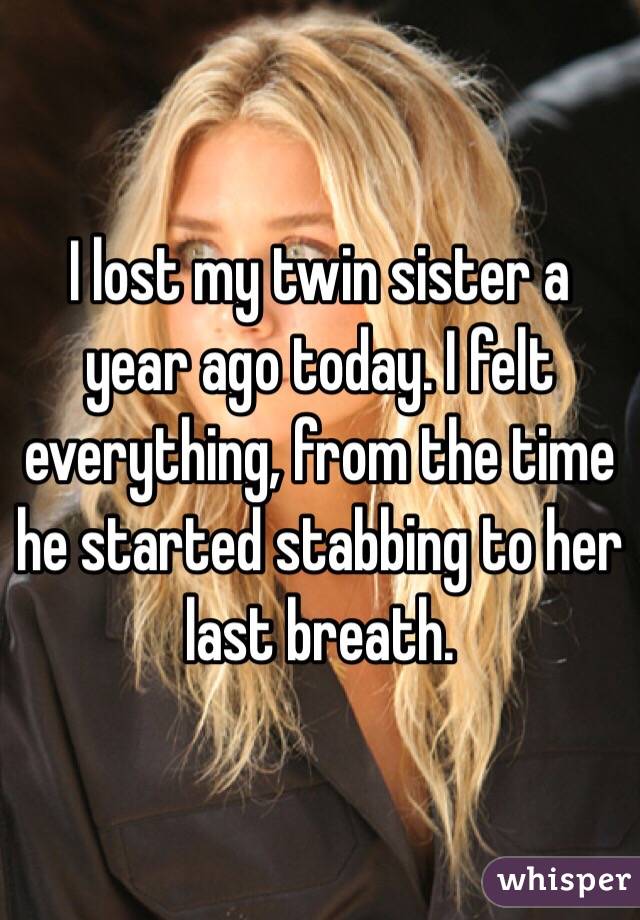 I lost my twin sister a year ago today. I felt everything, from the time he started stabbing to her last breath. 