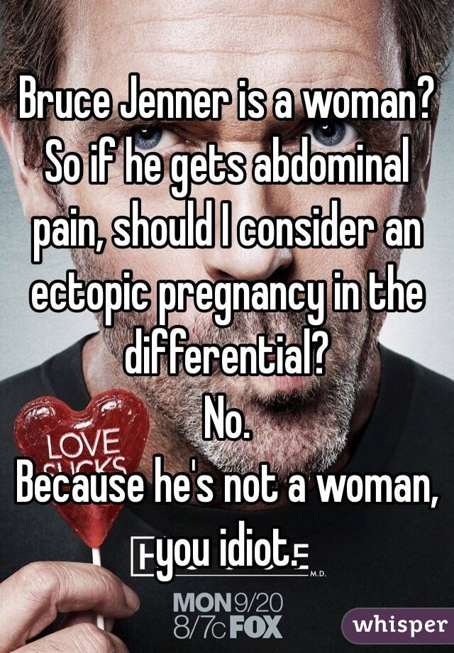 Bruce Jenner is a woman?
So if he gets abdominal pain, should I consider an ectopic pregnancy in the differential?
No.
Because he's not a woman, you idiot.