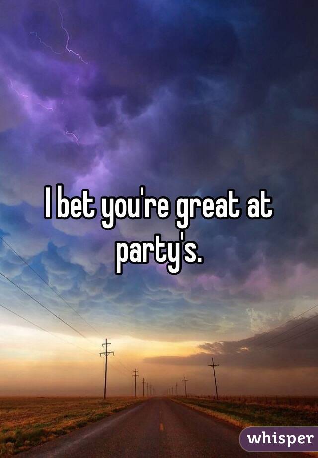 I bet you're great at party's. 