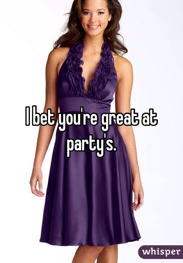 I bet you're great at party's. 