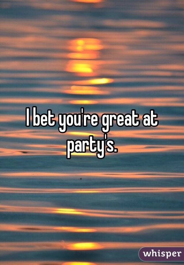 I bet you're great at party's. 