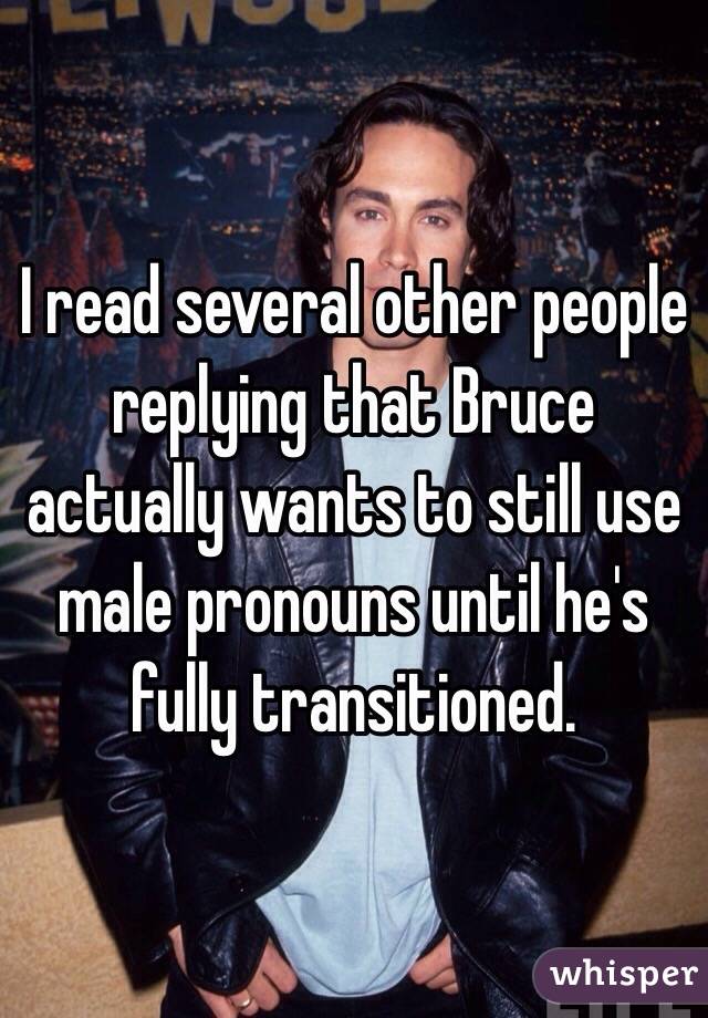 I read several other people replying that Bruce actually wants to still use male pronouns until he's fully transitioned.