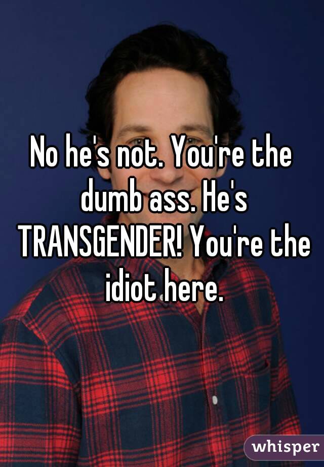 No he's not. You're the dumb ass. He's TRANSGENDER! You're the idiot here.