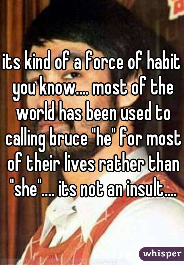 its kind of a force of habit you know.... most of the world has been used to calling bruce "he" for most of their lives rather than "she".... its not an insult....