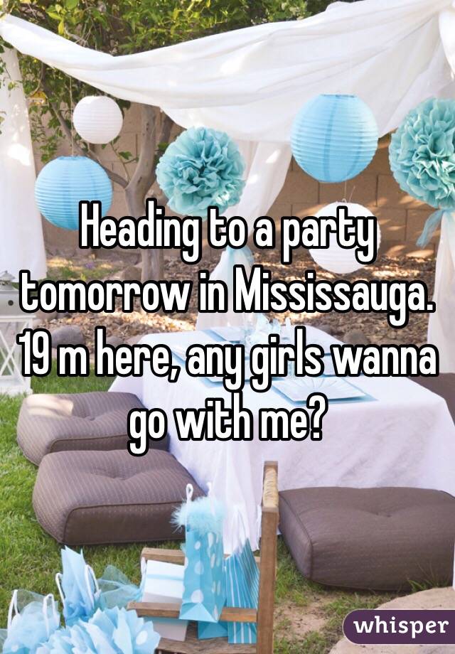 Heading to a party tomorrow in Mississauga. 19 m here, any girls wanna go with me?
