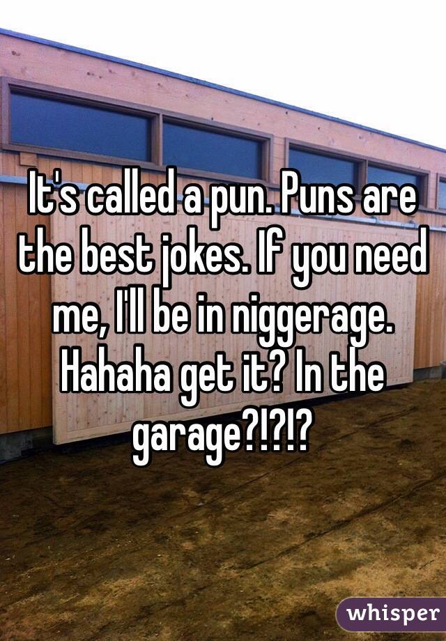 It's called a pun. Puns are the best jokes. If you need me, I'll be in niggerage. Hahaha get it? In the garage?!?!?