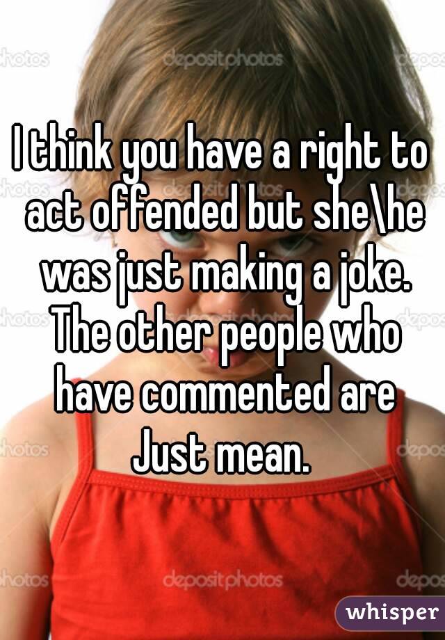 I think you have a right to act offended but she\he was just making a joke. The other people who have commented are
Just mean.