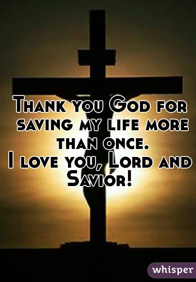 Thank you God for saving my life more than once.
I love you, Lord and Savior! 