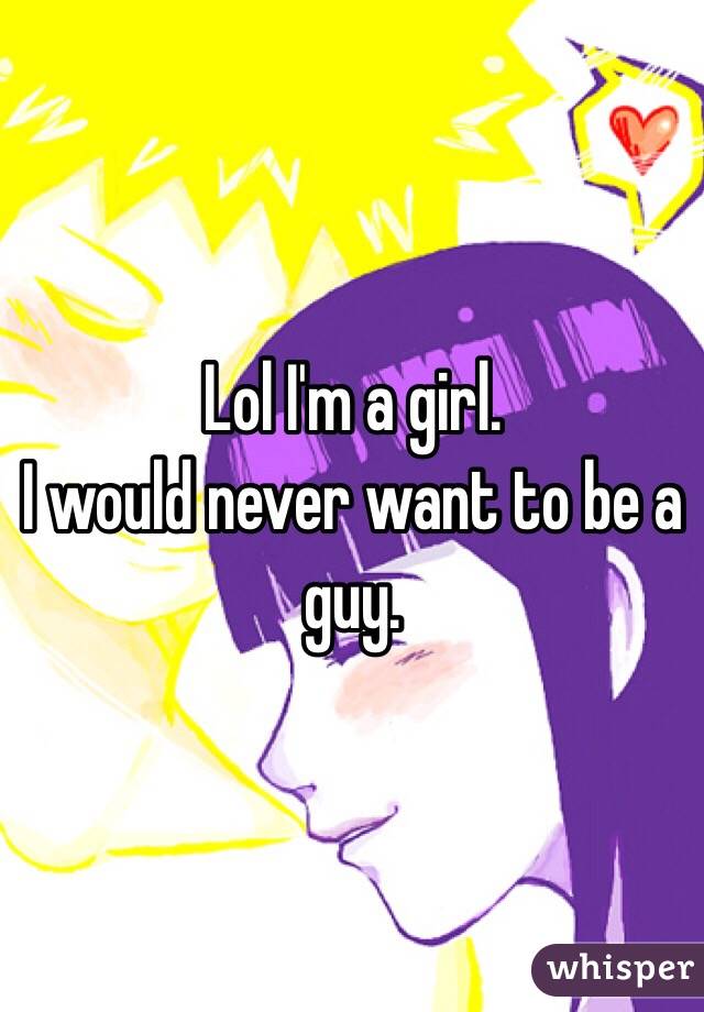 Lol I'm a girl. 
I would never want to be a guy. 