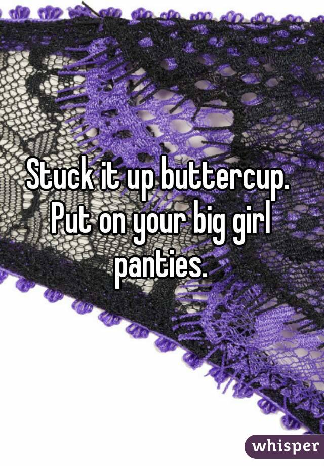 Stuck it up buttercup. 
Put on your big girl panties. 