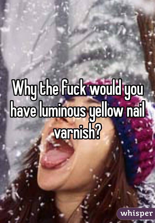 Why the fuck would you have luminous yellow nail varnish?