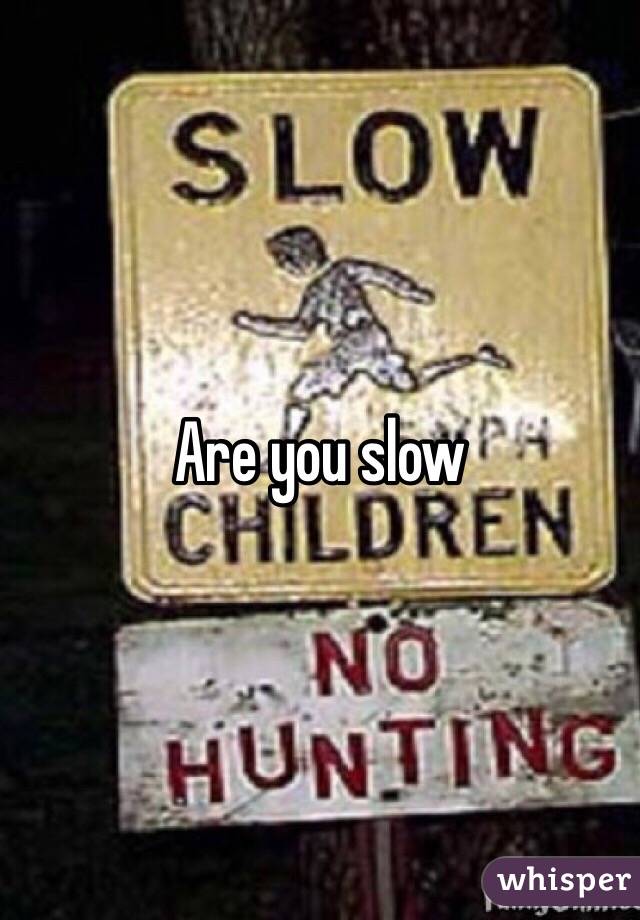 Are you slow 