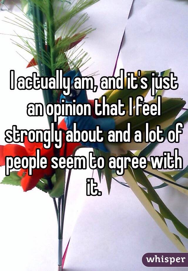 I actually am, and it's just an opinion that I feel strongly about and a lot of people seem to agree with it.