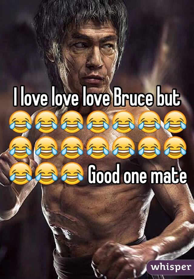 I love love love Bruce but 😂😂😂😂😂😂😂😂😂😂😂😂😂😂😂😂😂 Good one mate