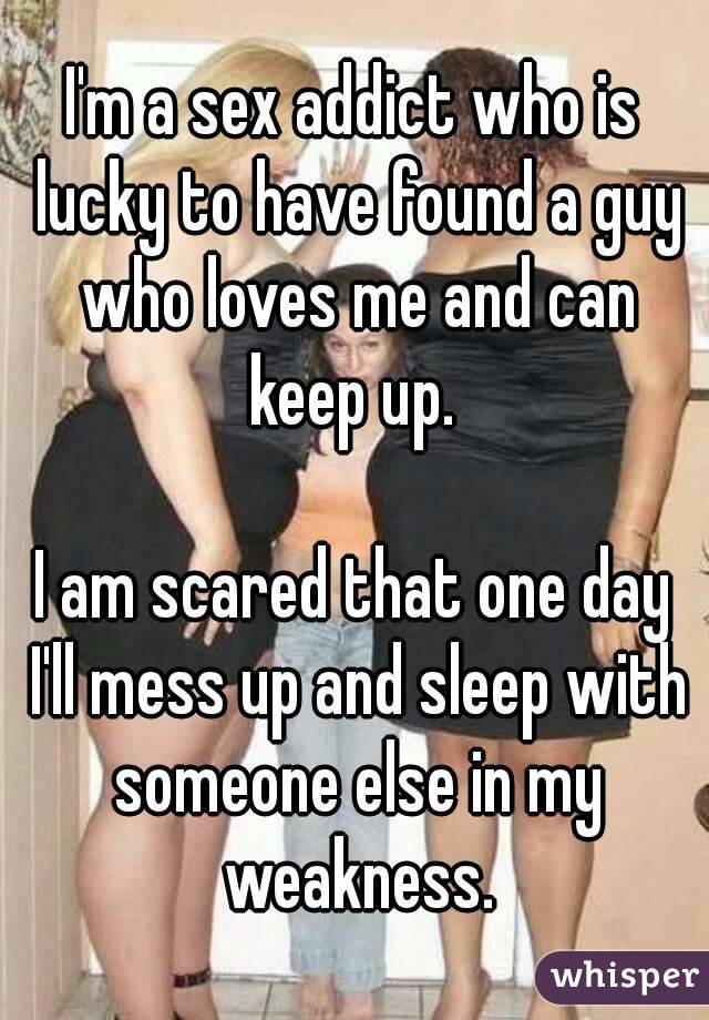 I'm a sex addict who is lucky to have found a guy who loves me and can keep up. 

I am scared that one day I'll mess up and sleep with someone else in my weakness.